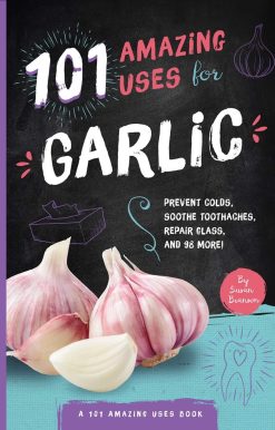 101 Amazing Uses for Garlic: Prevent Colds, Ease Seasickness, Repair Glass, and 98 More!