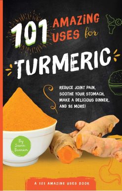 101 Amazing Uses for Turmeric: Reduce joint pain, soothe your stomach, make a delicious dinner, and 98 more!