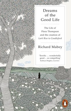Dreams of the Good Life: The Life Of Flora Thompson And The Creation Of Lark Rise To Candl