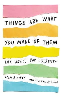 Things Are What You Make of Them: Life Advice for Creatives