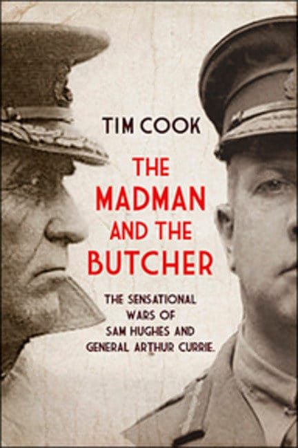 The Madman and the Butcher: The Sensational Wars Of Sam Hughes And General Arthur Currie