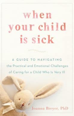 When Your Child Is Sick: A Guide to Navigating the Practical and Emotional Challenges of Caring for a Child Who Is Very Ill