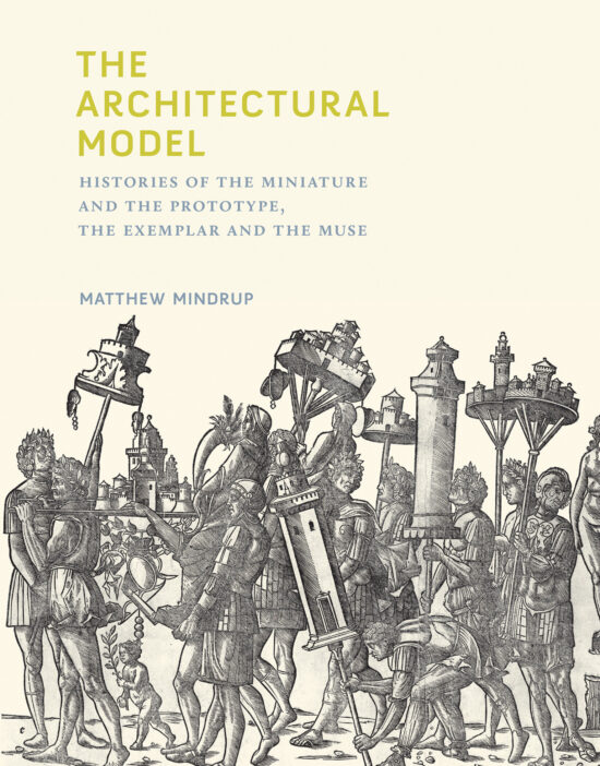 The Architectural Model: Histories of the Miniature and the Prototype, the Exemplar and the Muse