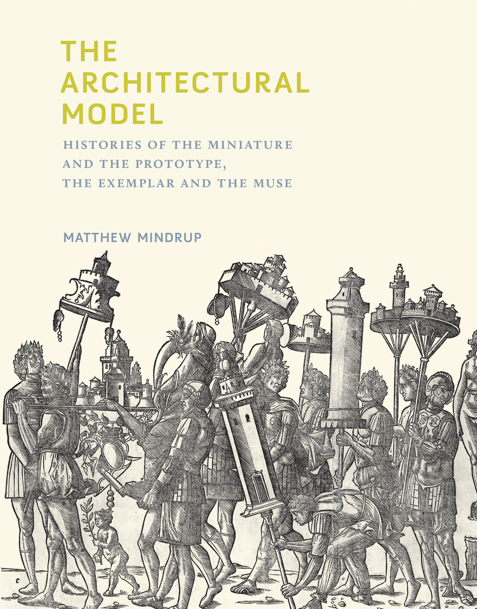 9780262042758 The Architectural Model: Histories of the Miniature and the Prototype, the Exemplar and the Muse