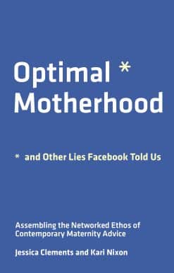Assembling the Networked Ethos of Contemporary Maternity Advice: Optimal Motherhood and Other Lies Facebook Told Us