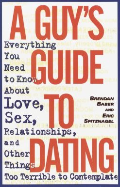 Everything You Need to Know About Love, Sex, Relationships, and Other Things Too Terrible to Contemplate: A Guy's Guide to Dating