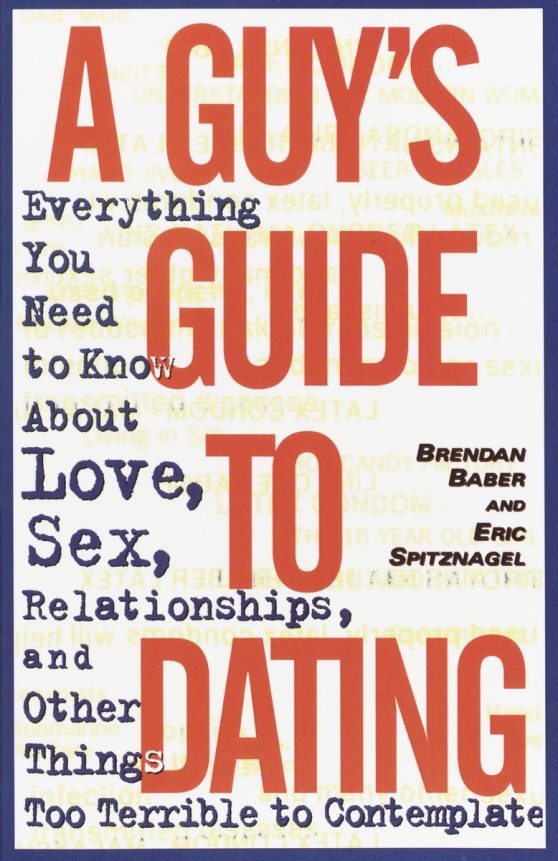 Everything You Need to Know About Love, Sex, Relationships, and Other Things Too Terrible to Contemplate: A Guy's Guide to Dating