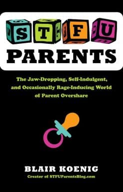 STFU, Parents: The Jaw-Dropping, Self-Indulgent, and Occasionally Rage-Inducing World of Parent  Overshare