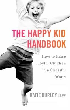 How to Raise Joyful Children in a Stressful World: The Happy Kid Handbook