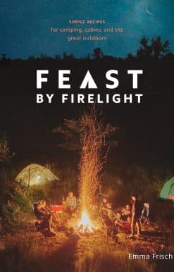 Feast by Firelight: Simple Recipes for Camping, Cabins, and the Great Outdoors [A Cookbook]