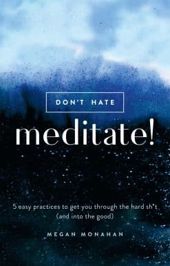 5 Easy Practices to Get You Through the Hard Sh*t (and into the Good): Don't Hate, Meditate!