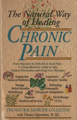 The Natural Way of Healing Chronic Pain: From Migraine to Arthritis to Back Pain - A Comprehensive Guide to Safe, Natural Prevention and Drug-Free Therapies