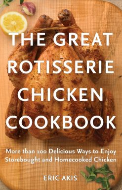 The Great Rotisserie Chicken Cookbook: More than 100 Delicious Ways to Enjoy Storebought and Homecooked Chicken