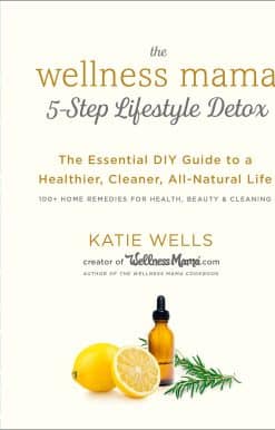 The Wellness Mama 5-Step Lifestyle Detox: The Essential DIY Guide to a Healthier, Cleaner, All-Natural Life