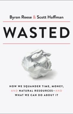 Wasted: How We Squander Time, Money, and Natural Resources-and What We Can Do About It