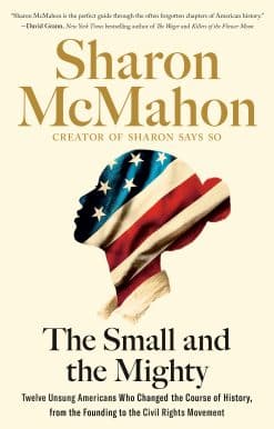 The Small and the Mighty: Twelve Unsung Americans Who Changed the Course of History, from the Founding to the Civil Rights Movement
