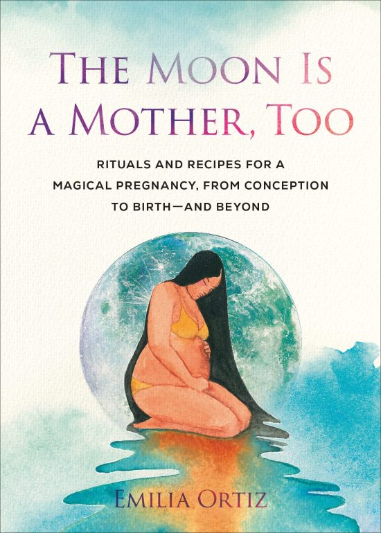 The Moon Is a Mother, Too: Rituals and Recipes for a Magical Pregnancy, from Conception to Birth - and Beyond