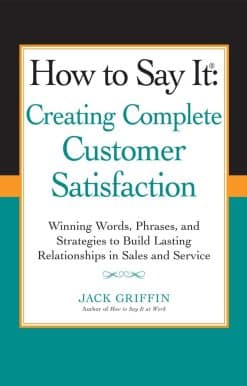 How to Say it: Creating Complete Customer Satisfaction: Winning Words, Phrases, and Strategies to Build Lasting Relationships in Sales a nd Service