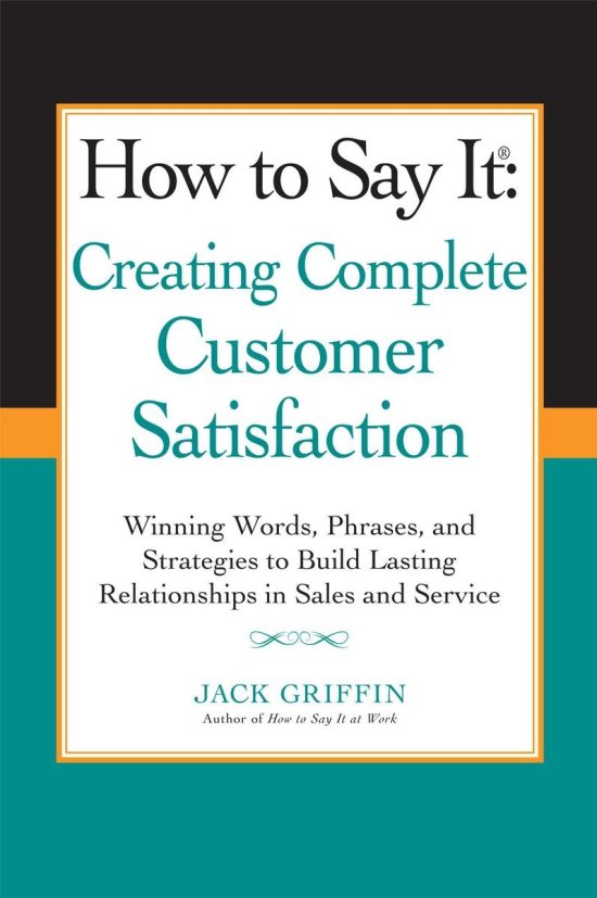 How to Say it: Creating Complete Customer Satisfaction: Winning Words, Phrases, and Strategies to Build Lasting Relationships in Sales a nd Service