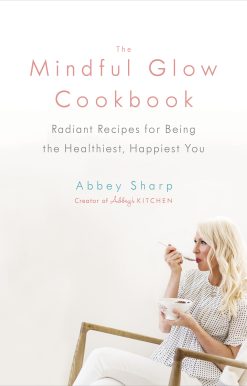 The Mindful Glow Cookbook: Radiant Recipes for Being the Healthiest, Happiest You