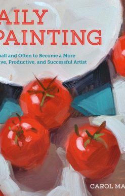 Daily Painting: Paint Small and Often To Become a More Creative, Productive, and Successful Artist