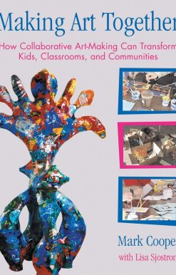 Making Art Together: How Collaborative Art-Making Can Transform Kids, Classrooms, and Communities