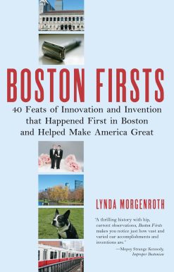 Boston Firsts: 40 Feats of Innovation and Invention that Happened First in Boston and Helped Make America Great