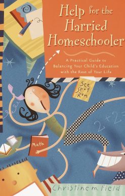 Help for the Harried Homeschooler: A Practical Guide to Balancing Your Child's Education with the Rest of Your Life