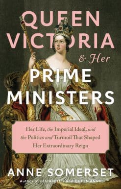 Queen Victoria and Her Prime Ministers: Her Life, the Imperial Ideal, and the Politics and Turmoil That Shaped Her Extraordinary Reign