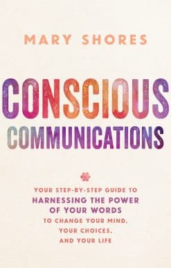 Conscious Communications: Your Step-by-Step Guide to Harnessing the Power of Your Words to Change Your Mind, Your Choices, and Your Life