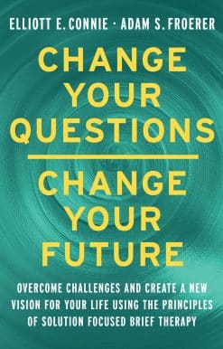 Overcome Challenges and Create a New Vision for Your Life Using the Principles of Solution Focused Brief Therapy: Change Your Questions, Change Your Future
