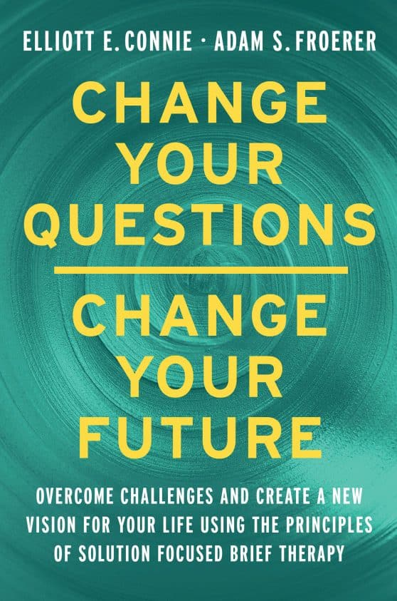 Overcome Challenges and Create a New Vision for Your Life Using the Principles of Solution Focused Brief Therapy: Change Your Questions, Change Your Future