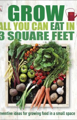 Grow All You Can Eat in 3 Square Feet: Inventive Ideas for Growing Food in a Small Space