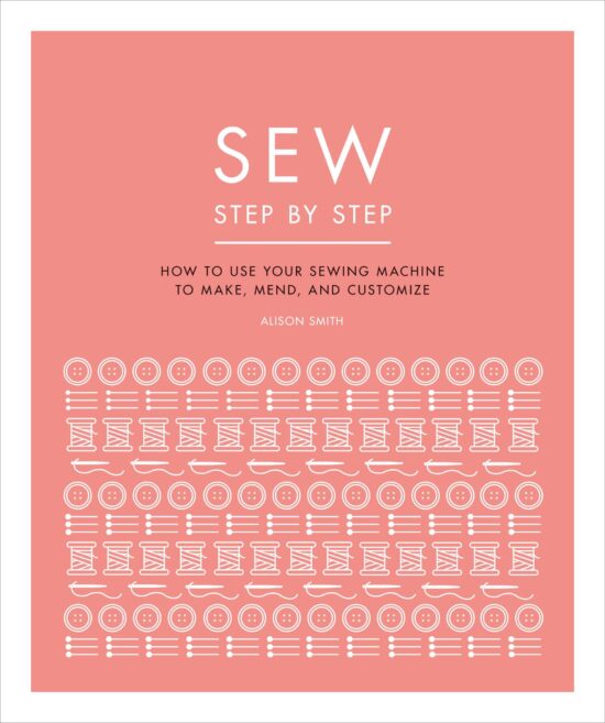 Sew Step by Step: How to use your sewing machine to make, mend, and customize