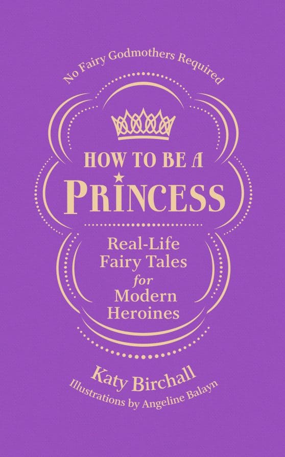 How to be a Princess: Real-Life Fairy Tales for Modern Heroines - No Fairy Godmothers Required