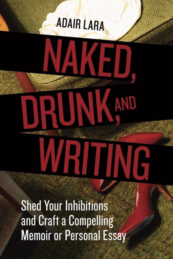 Shed Your Inhibitions and Craft a Compelling Memoir or Personal Essay: Naked, Drunk, and Writing