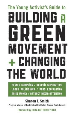 The Young Activist's Guide to Building a Green Movement and Changing the World: Plan a Campaign, Recruit Supporters, Lobby Politicians, Pass Legislation, Raise Money, Attract Media Attention