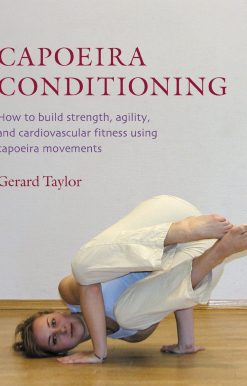 Capoeira Conditioning: How to Build Strength, Agility, and Cardiovascular Fitness Using Capoeira Movements