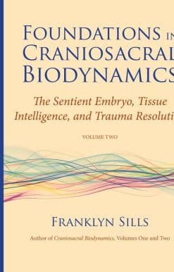 The Sentient Embryo, Tissue Intelligence, and Trauma Resolution: Foundations in Craniosacral Biodynamics, Volume Two