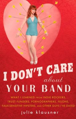 What I Learned from Indie Rockers, Trust Funders, Pornographers, Felons, Faux-Se nsitive Hipsters, and Other Guys I've Dated: I Don't Care About Your Band