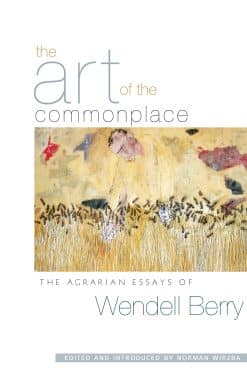 The Art of the Commonplace: The Agrarian Essays of Wendell Berry