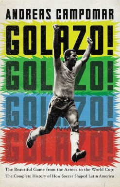 Golazo!: The Beautiful Game from the Aztecs to the World Cup: The Complete History of How  Soccer Shaped Latin America