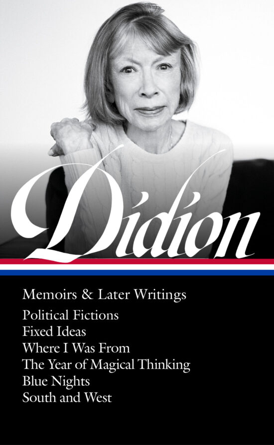 Political Fictions / Fixed Ideas / Where I Was From / The Year of Magical Thinking (memoir & play) / Blue Nights / South and West: Joan Didion: Memoirs & Later Writings (LOA #386)