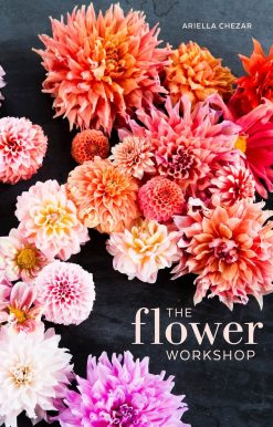 The Flower Workshop: Lessons in Arranging Blooms, Branches, Fruits, and Foraged Materials