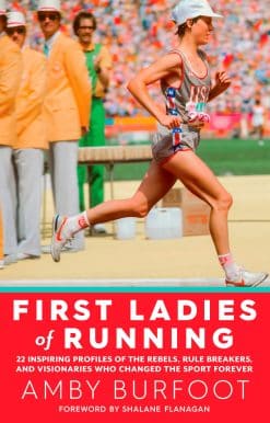 First Ladies of Running: 22 Inspiring Profiles of the Rebels, Rule Breakers, and Visionaries Who Changed the Sport Forever
