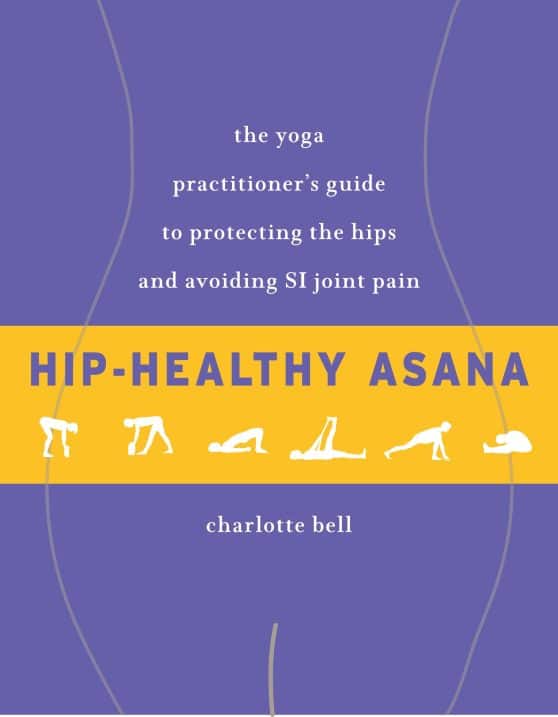 The Yoga Practitioner's Guide to Protecting the Hips and Avoiding SI Joint Pain: Hip-Healthy Asana