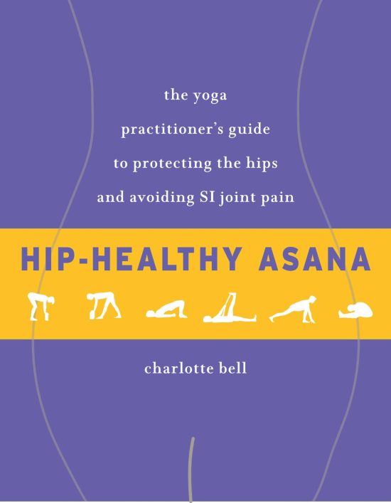 The Yoga Practitioner's Guide to Protecting the Hips and Avoiding SI Joint Pain: Hip-Healthy Asana