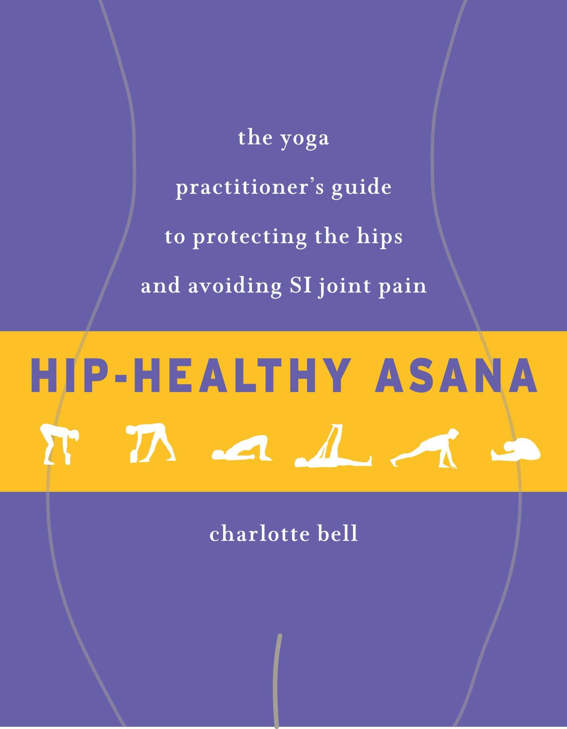 The Yoga Practitioner's Guide to Protecting the Hips and Avoiding SI Joint Pain: Hip-Healthy Asana