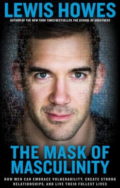The Mask of Masculinity: How Men Can Embrace Vulnerability, Create Strong Relationships, and Live Their Fullest Lives