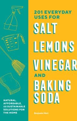 Natural, Affordable, and Sustainable Solutions for the Home: 201 Everyday Uses for Salt, Lemons, Vinegar, and Baking Soda